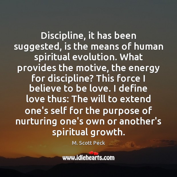 Discipline, it has been suggested, is the means of human spiritual evolution. M. Scott Peck Picture Quote