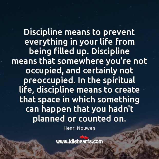 Discipline means to prevent everything in your life from being filled up. Henri Nouwen Picture Quote