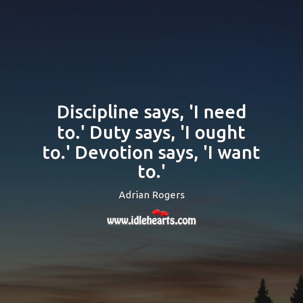 Discipline says, ‘I need to.’ Duty says, ‘I ought to.’ Devotion says, ‘I want to.’ Adrian Rogers Picture Quote