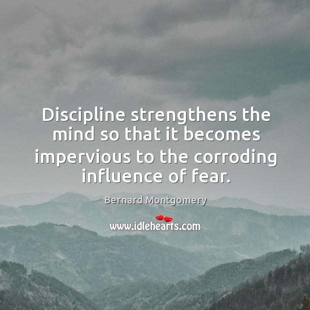 Discipline strengthens the mind so that it becomes impervious to the corroding influence of fear. Bernard Montgomery Picture Quote