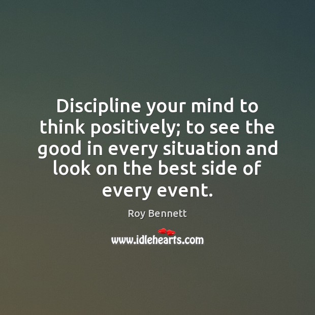 Discipline your mind to think positively; to see the good in every Roy Bennett Picture Quote