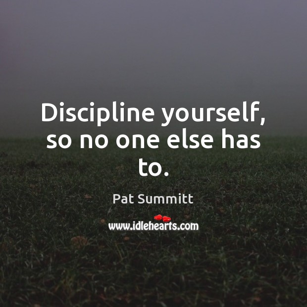 Discipline yourself, so no one else has to. Pat Summitt Picture Quote