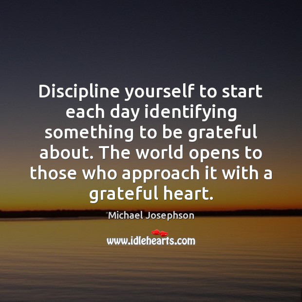 Discipline yourself to start each day identifying something to be grateful about. Michael Josephson Picture Quote