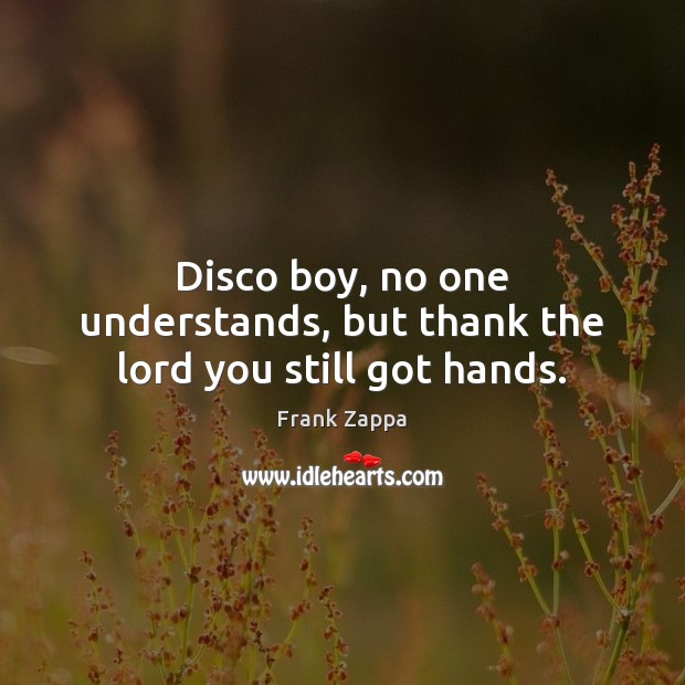 Disco boy, no one understands, but thank the lord you still got hands. Frank Zappa Picture Quote