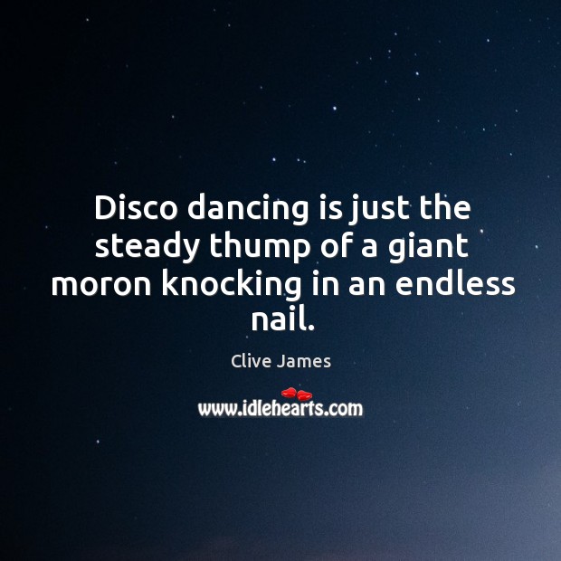 Disco dancing is just the steady thump of a giant moron knocking in an endless nail. Dance Quotes Image