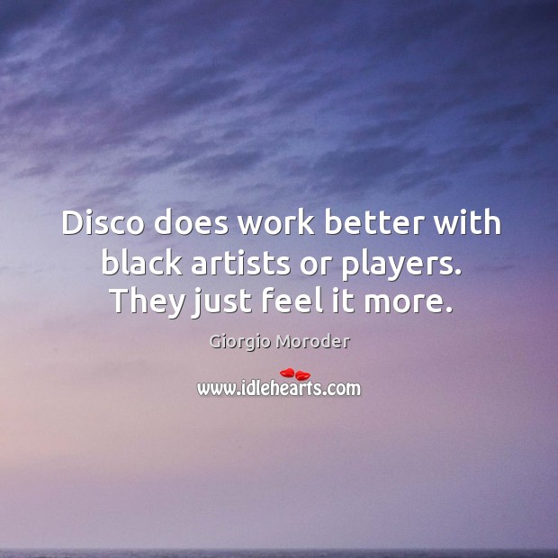 Disco does work better with black artists or players. They just feel it more. Giorgio Moroder Picture Quote