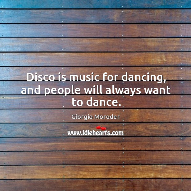 Disco is music for dancing, and people will always want to dance. Giorgio Moroder Picture Quote