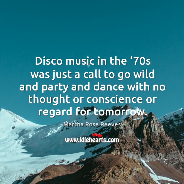 Disco music in the ’70s was just a call to go wild and party and dance with no thought or conscience or regard for tomorrow. Martha Rose Reeves Picture Quote
