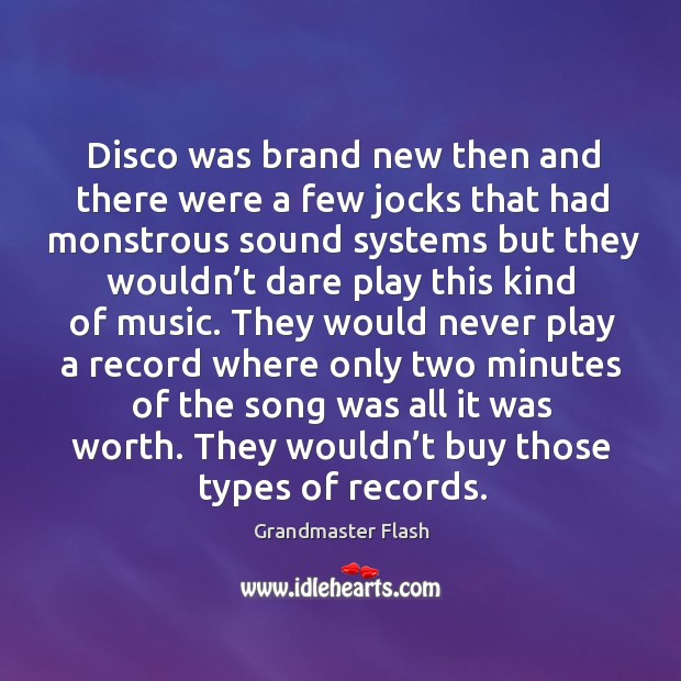 Disco was brand new then and there were a few jocks that had monstrous sound systems Grandmaster Flash Picture Quote