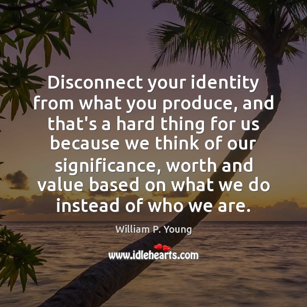Disconnect your identity from what you produce, and that’s a hard thing William P. Young Picture Quote