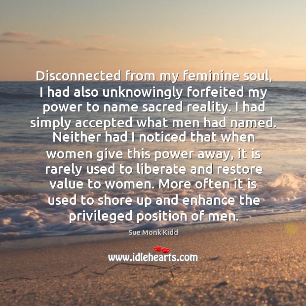 Disconnected from my feminine soul, I had also unknowingly forfeited my power Sue Monk Kidd Picture Quote