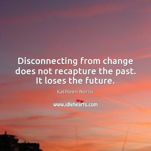 Disconnecting from change does not recapture the past. It loses the future. Kathleen Norris Picture Quote