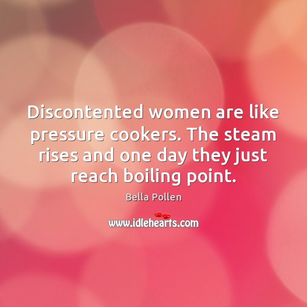 Discontented women are like pressure cookers. The steam rises and one day Image