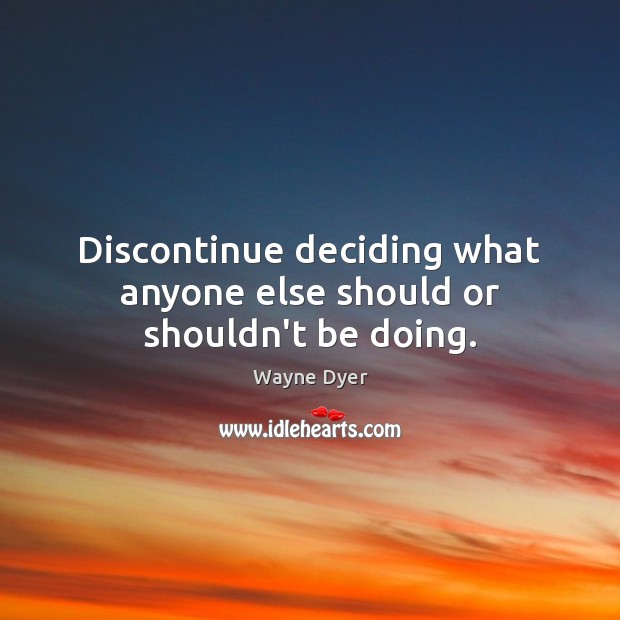 Discontinue deciding what anyone else should or shouldn’t be doing. Image