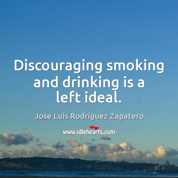 Discouraging smoking and drinking is a left ideal. Jose Luis Rodriguez Zapatero Picture Quote