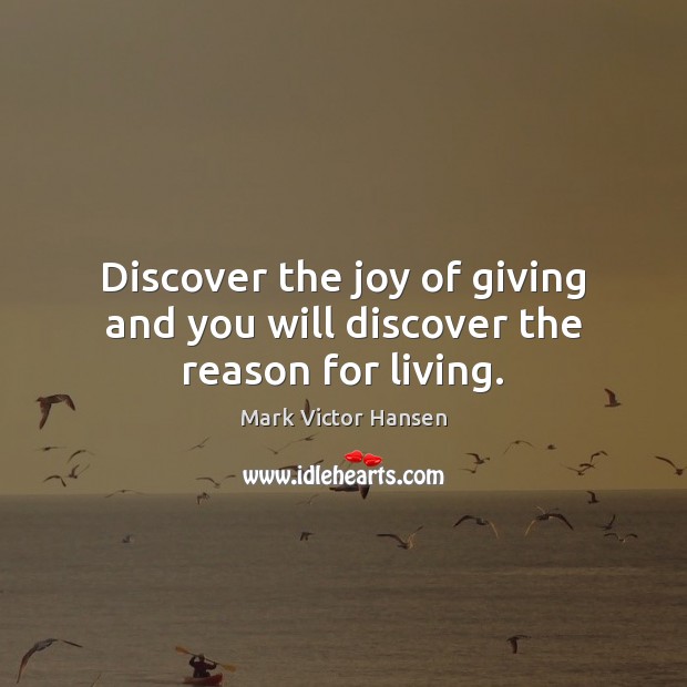 Discover the joy of giving and you will discover the reason for living. Mark Victor Hansen Picture Quote