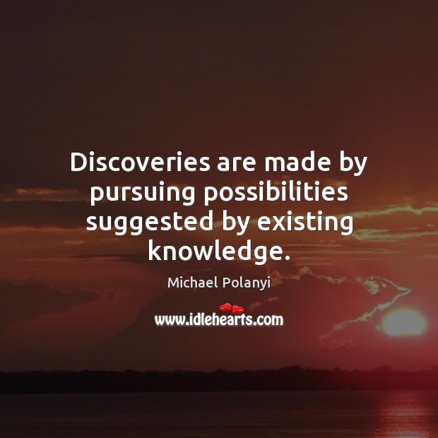 Discoveries are made by pursuing possibilities suggested by existing knowledge. Michael Polanyi Picture Quote