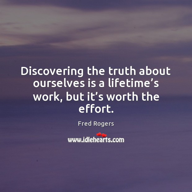 Discovering the truth about ourselves is a lifetime’s work, but it’s worth the effort. Fred Rogers Picture Quote