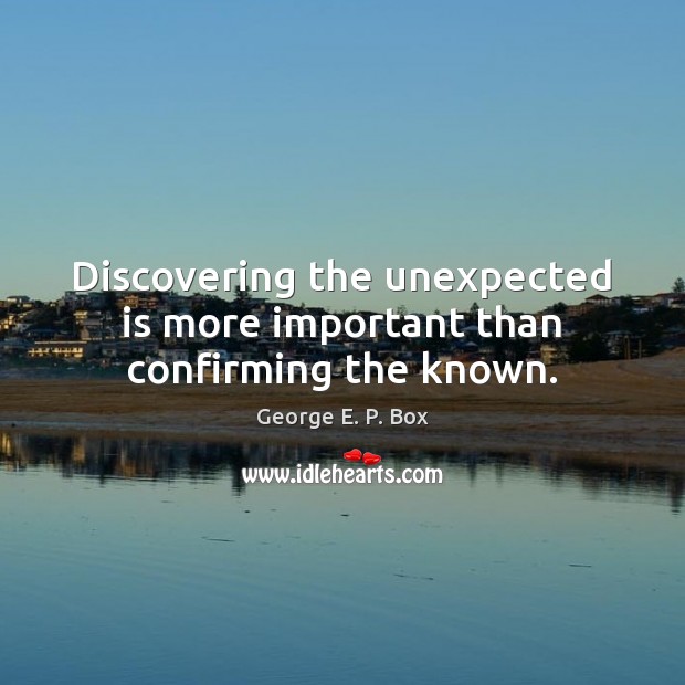 Discovering the unexpected is more important than confirming the known. Image