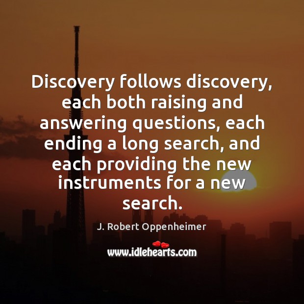 Discovery follows discovery, each both raising and answering questions, each ending a J. Robert Oppenheimer Picture Quote