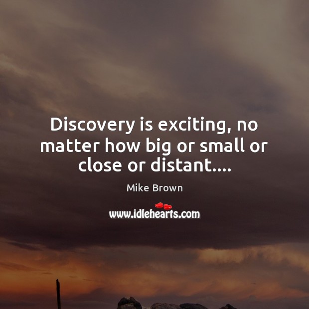 Discovery is exciting, no matter how big or small or close or distant…. Image