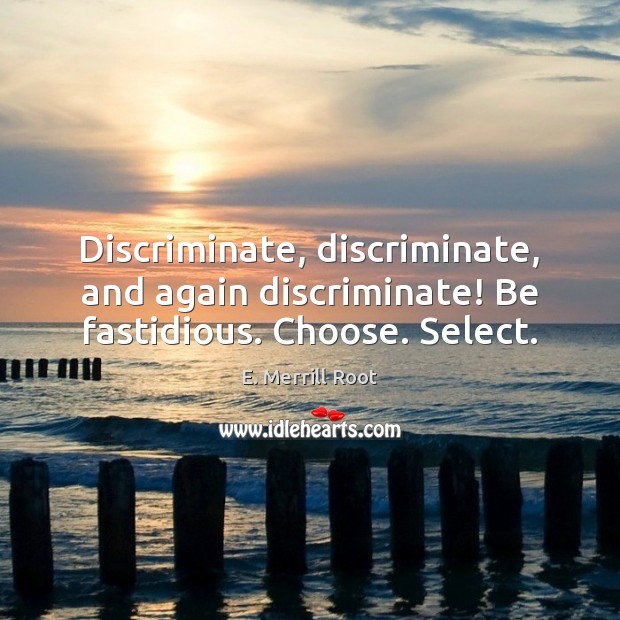 Discriminate, discriminate, and again discriminate! Be fastidious. Choose. Select. E. Merrill Root Picture Quote