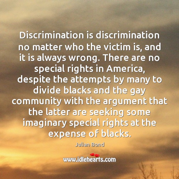 Discrimination is discrimination no matter who the victim is, and it is Julian Bond Picture Quote