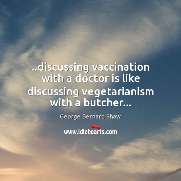 ..discussing vaccination with a doctor is like discussing vegetarianism with a butcher… George Bernard Shaw Picture Quote