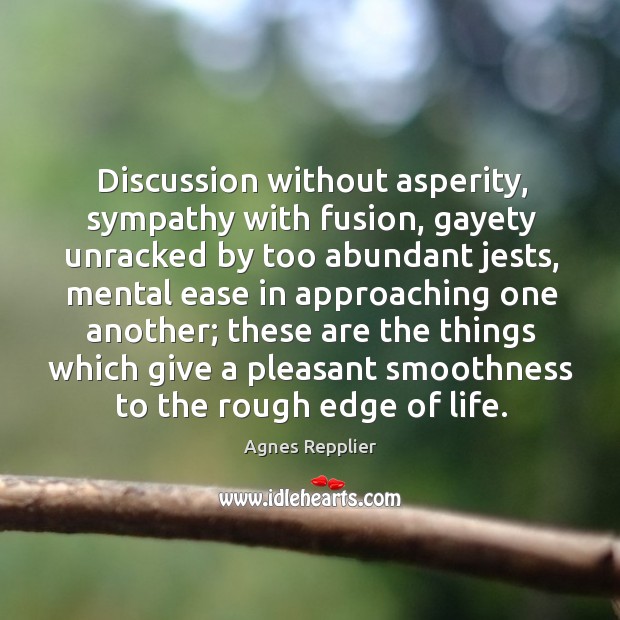 Discussion without asperity, sympathy with fusion, gayety unracked by too abundant jests, Agnes Repplier Picture Quote
