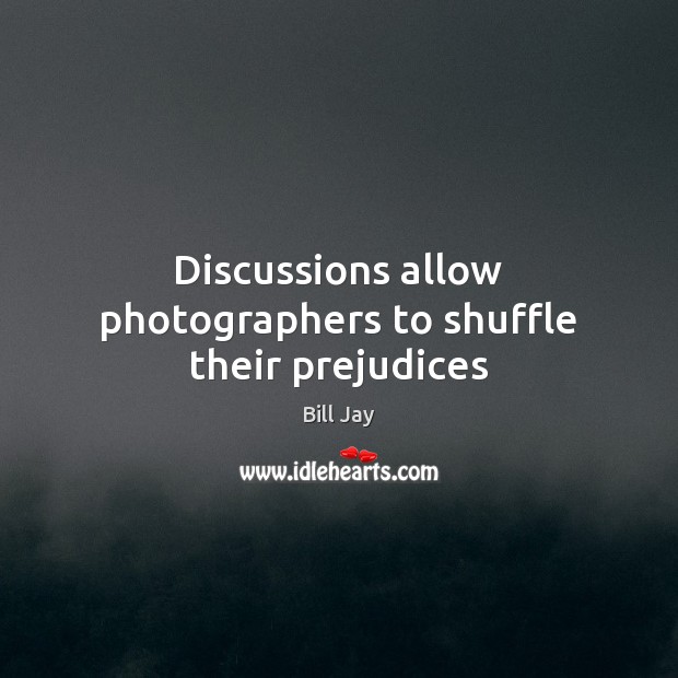 Discussions allow photographers to shuffle their prejudices Bill Jay Picture Quote