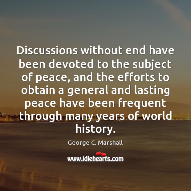 Discussions without end have been devoted to the subject of peace, and George C. Marshall Picture Quote