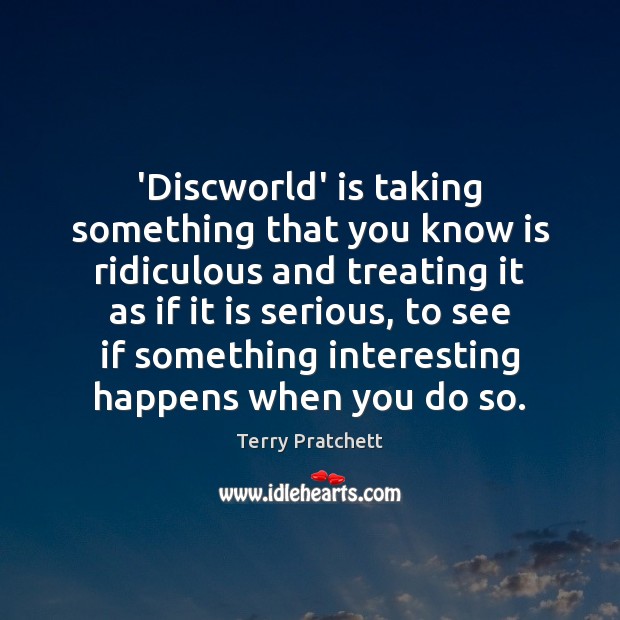 ‘Discworld’ is taking something that you know is ridiculous and treating it Terry Pratchett Picture Quote
