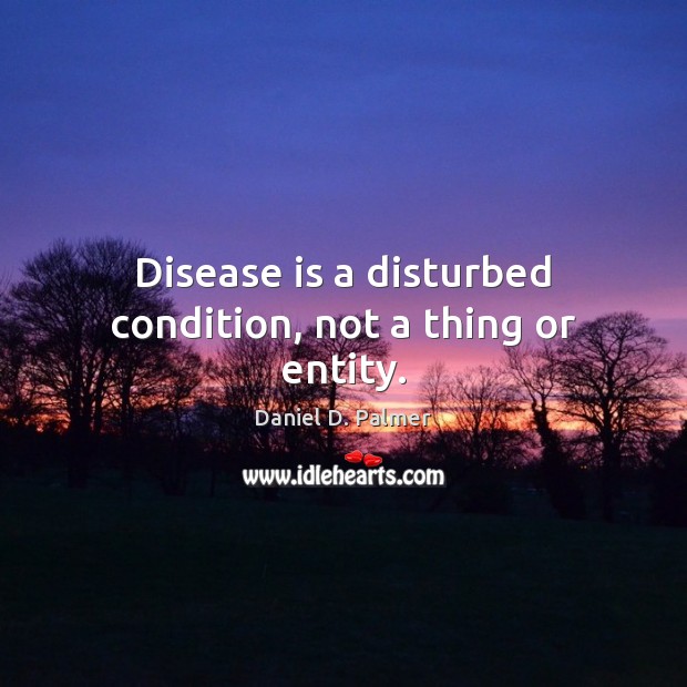 Disease is a disturbed condition, not a thing or entity. Daniel D. Palmer Picture Quote