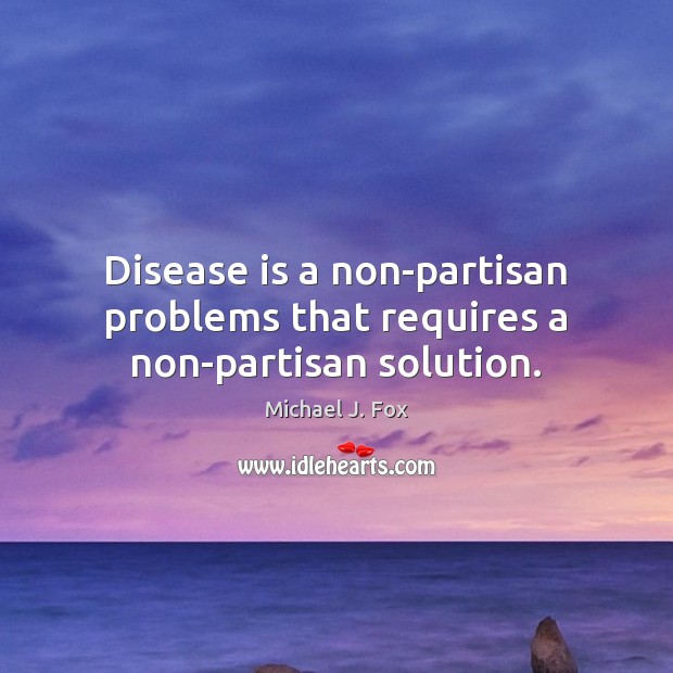 Disease is a non-partisan problems that requires a non-partisan solution. Michael J. Fox Picture Quote
