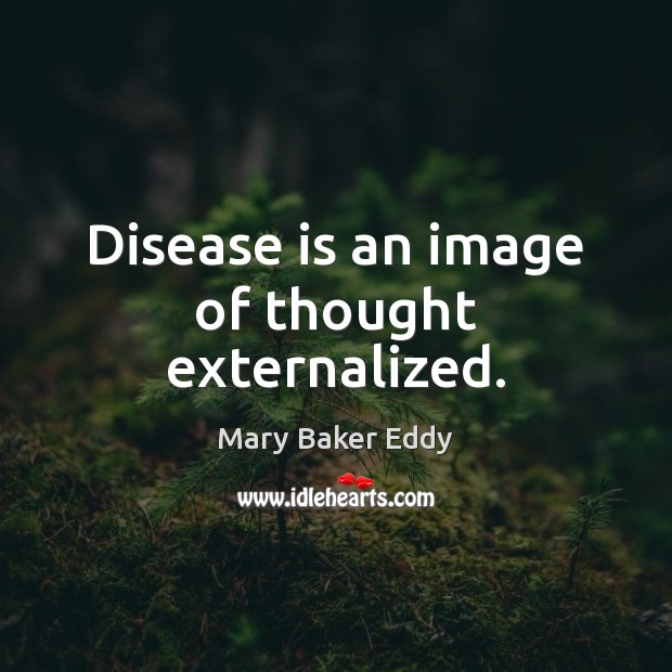 Disease is an image of thought externalized. Mary Baker Eddy Picture Quote