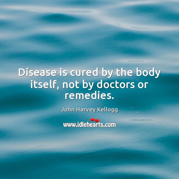 Disease is cured by the body itself, not by doctors or remedies. John Harvey Kellogg Picture Quote