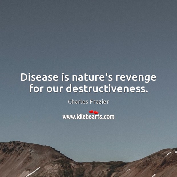 Disease is nature’s revenge for our destructiveness. Charles Frazier Picture Quote