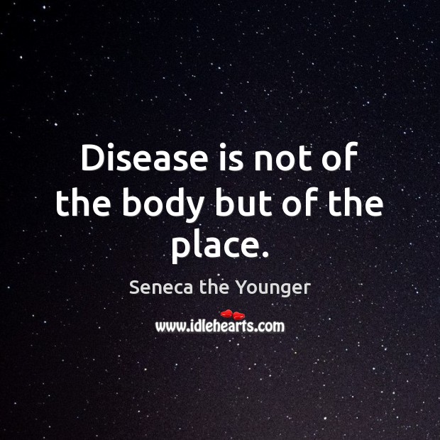 Disease is not of the body but of the place. Seneca the Younger Picture Quote
