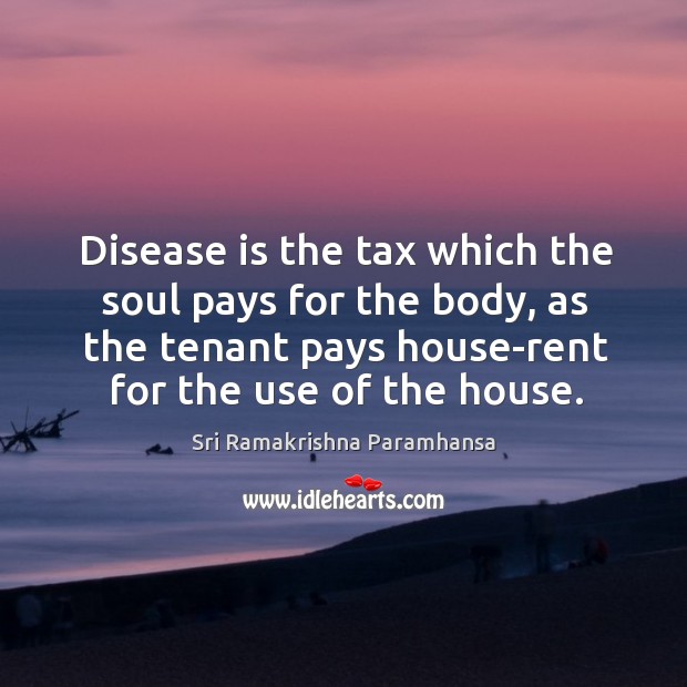 Disease is the tax which the soul pays for the body, as the tenant pays house-rent for the use of the house. Sri Ramakrishna Paramhansa Picture Quote