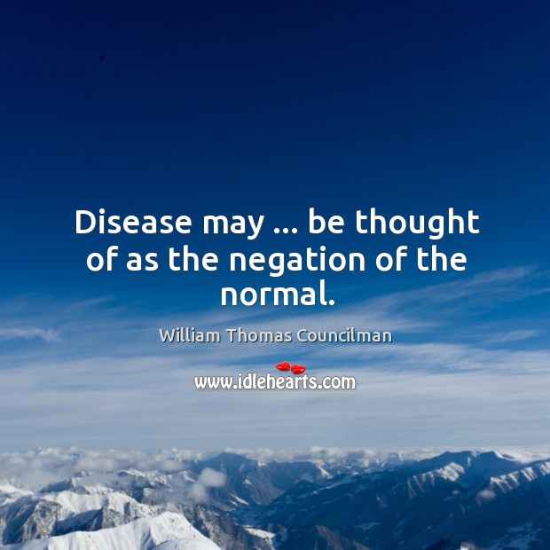 Disease may … be thought of as the negation of the normal. William Thomas Councilman Picture Quote