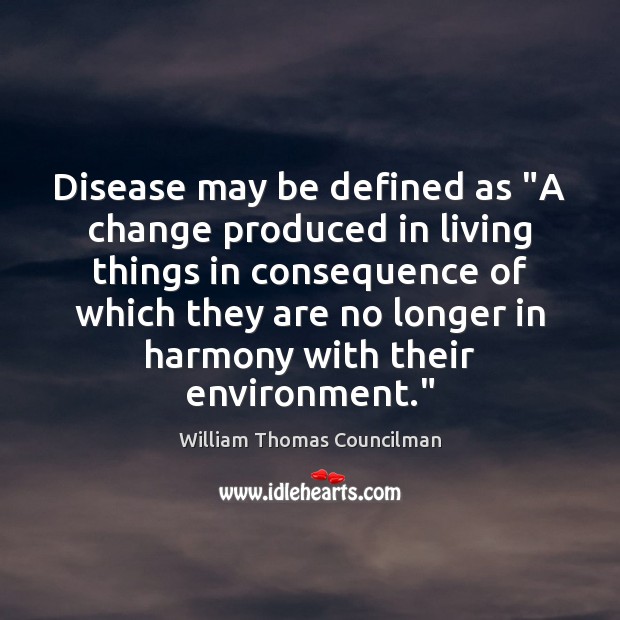 Disease may be defined as “A change produced in living things in William Thomas Councilman Picture Quote
