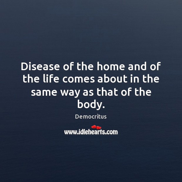Disease of the home and of the life comes about in the same way as that of the body. Democritus Picture Quote