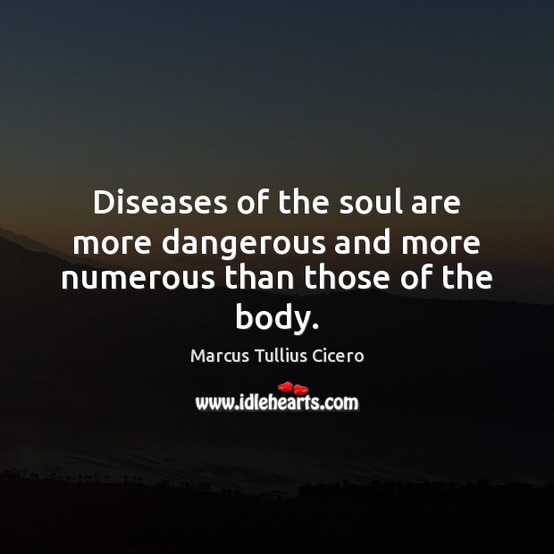 Diseases of the soul are more dangerous and more numerous than those of the body. Image
