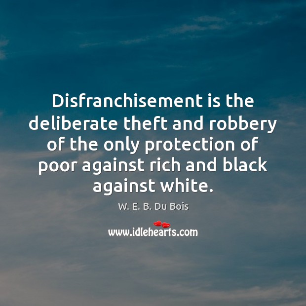 Disfranchisement is the deliberate theft and robbery of the only protection of W. E. B. Du Bois Picture Quote