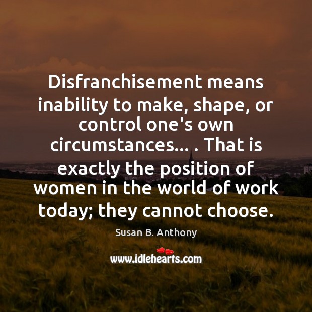 Disfranchisement means inability to make, shape, or control one’s own circumstances… . That Susan B. Anthony Picture Quote