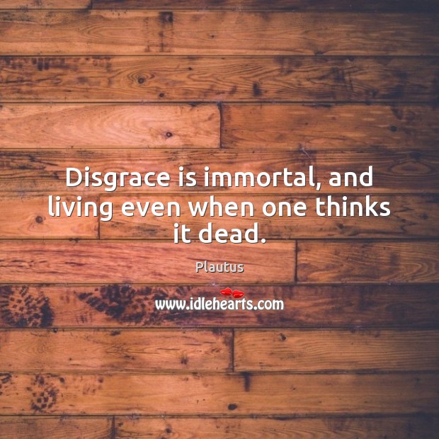 Disgrace is immortal, and living even when one thinks it dead. Plautus Picture Quote