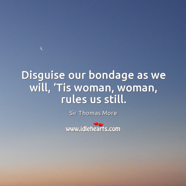 Disguise our bondage as we will, ‘tis woman, woman, rules us still. Sir Thomas More Picture Quote