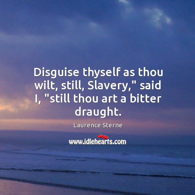 Disguise thyself as thou wilt, still, Slavery,” said I, “still thou art a bitter draught. Laurence Sterne Picture Quote