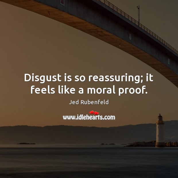 Disgust is so reassuring; it feels like a moral proof. Jed Rubenfeld Picture Quote