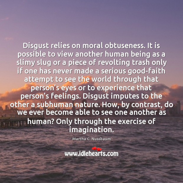 Disgust relies on moral obtuseness. It is possible to view another human 